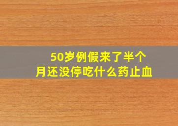 50岁例假来了半个月还没停吃什么药止血