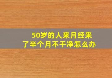 50岁的人来月经来了半个月不干净怎么办