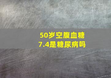 50岁空腹血糖7.4是糖尿病吗