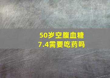 50岁空腹血糖7.4需要吃药吗