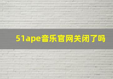 51ape音乐官网关闭了吗