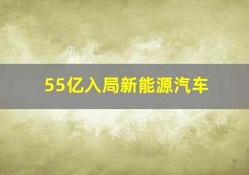 55亿入局新能源汽车