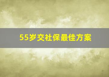 55岁交社保最佳方案