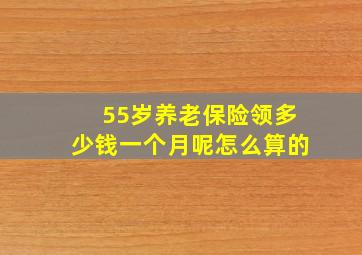 55岁养老保险领多少钱一个月呢怎么算的