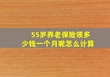 55岁养老保险领多少钱一个月呢怎么计算