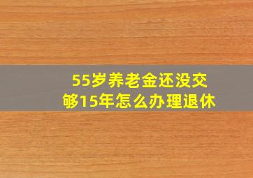 55岁养老金还没交够15年怎么办理退休