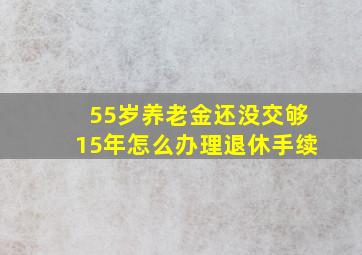 55岁养老金还没交够15年怎么办理退休手续