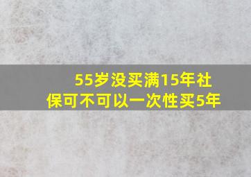 55岁没买满15年社保可不可以一次性买5年