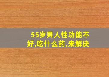 55岁男人性功能不好,吃什么药,来解决