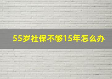 55岁社保不够15年怎么办