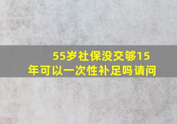 55岁社保没交够15年可以一次性补足吗请问