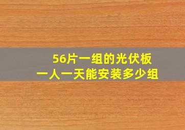 56片一组的光伏板一人一天能安装多少组