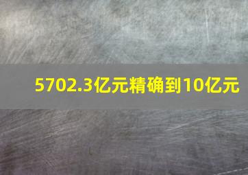 5702.3亿元精确到10亿元