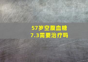 57岁空腹血糖7.3需要治疗吗