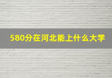 580分在河北能上什么大学