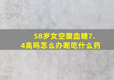 58岁女空腹血糖7.4高吗怎么办呢吃什么药