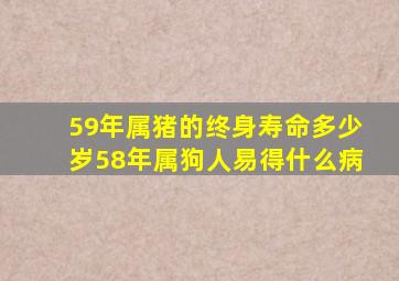 59年属猪的终身寿命多少岁58年属狗人易得什么病