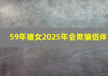 59年猪女2025年会欺骗侣伴