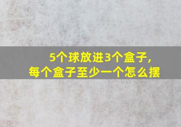 5个球放进3个盒子,每个盒子至少一个怎么摆