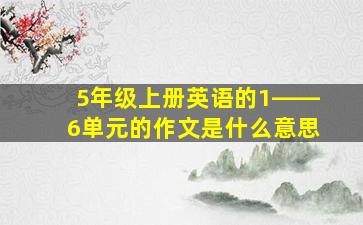 5年级上册英语的1――6单元的作文是什么意思