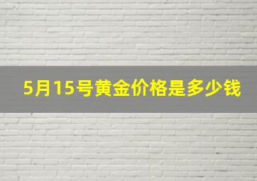 5月15号黄金价格是多少钱