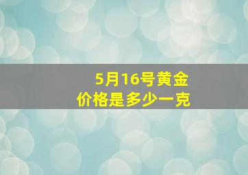 5月16号黄金价格是多少一克