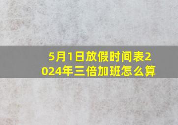 5月1日放假时间表2024年三倍加班怎么算