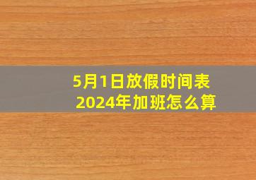 5月1日放假时间表2024年加班怎么算