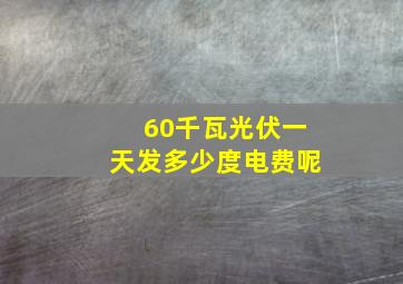 60千瓦光伏一天发多少度电费呢