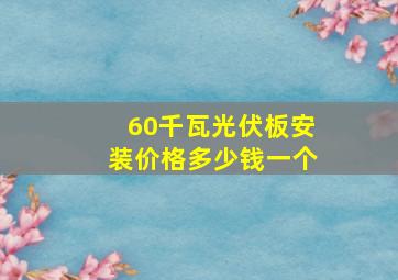 60千瓦光伏板安装价格多少钱一个