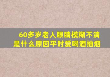 60多岁老人眼睛模糊不清是什么原因平时爱喝酒抽烟