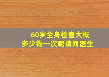 60岁全身检查大概多少钱一次呢请问医生