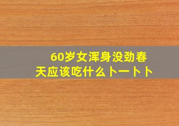 60岁女浑身没劲春天应该吃什么卜一卜卜