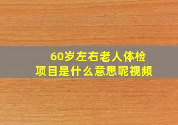 60岁左右老人体检项目是什么意思呢视频