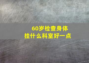 60岁检查身体挂什么科室好一点