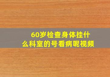 60岁检查身体挂什么科室的号看病呢视频