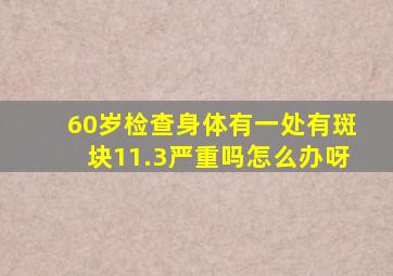 60岁检查身体有一处有斑块11.3严重吗怎么办呀