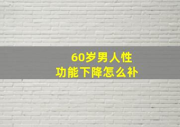 60岁男人性功能下降怎么补