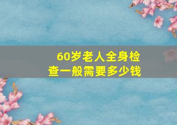 60岁老人全身检查一般需要多少钱