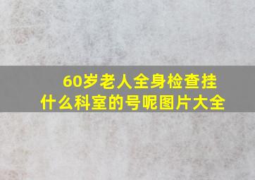 60岁老人全身检查挂什么科室的号呢图片大全