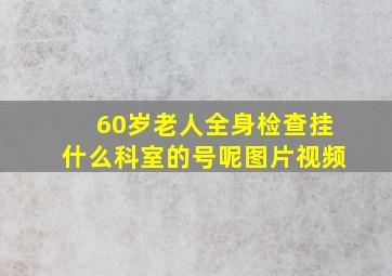 60岁老人全身检查挂什么科室的号呢图片视频