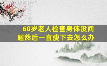 60岁老人检查身体没问题然后一直瘦下去怎么办