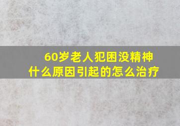 60岁老人犯困没精神什么原因引起的怎么治疗