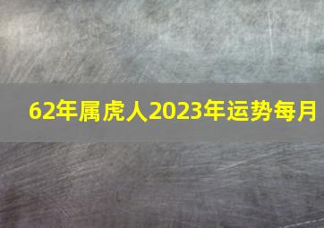 62年属虎人2023年运势每月