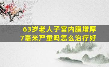 63岁老人子宫内膜增厚7毫米严重吗怎么治疗好