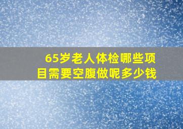 65岁老人体检哪些项目需要空腹做呢多少钱