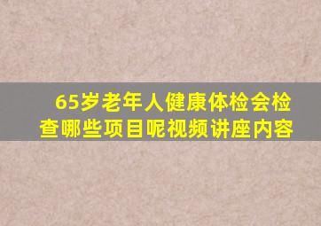 65岁老年人健康体检会检查哪些项目呢视频讲座内容