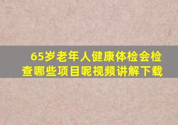 65岁老年人健康体检会检查哪些项目呢视频讲解下载