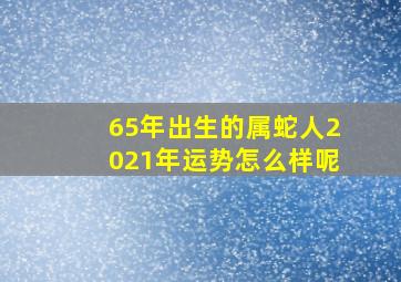 65年出生的属蛇人2021年运势怎么样呢