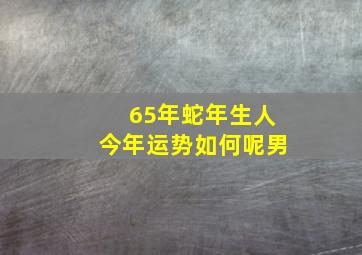 65年蛇年生人今年运势如何呢男